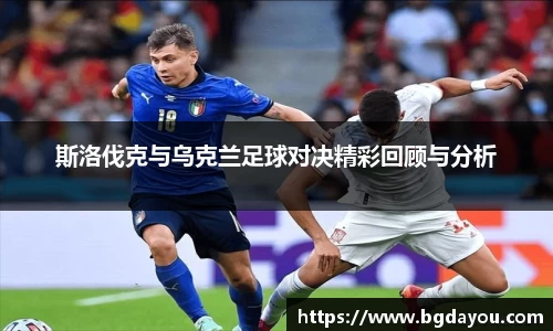 斯洛伐克与乌克兰足球对决精彩回顾与分析